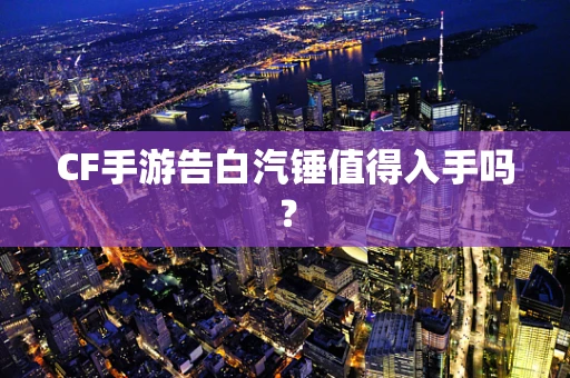 CF手游告白汽锤值得入手吗？