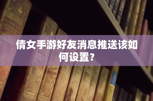 倩女手游好友消息推送该如何设置？