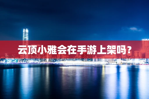 云顶小雅会在手游上架吗？