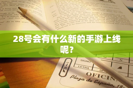 28号会有什么新的手游上线呢？