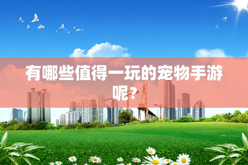 有哪些值得一玩的宠物手游呢？