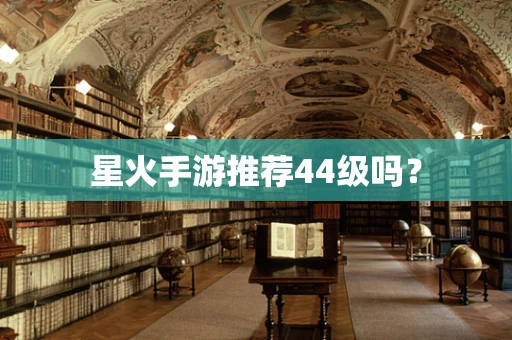 星火手游推荐44级吗？