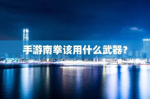 手游南拳该用什么武器？