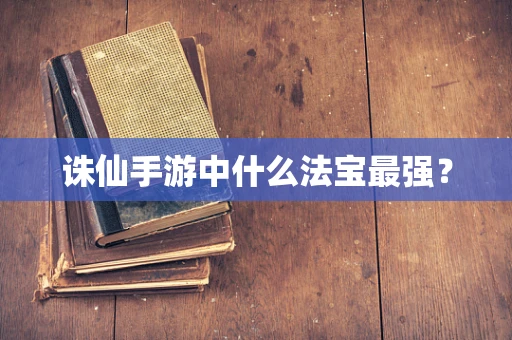 诛仙手游中什么法宝最强？