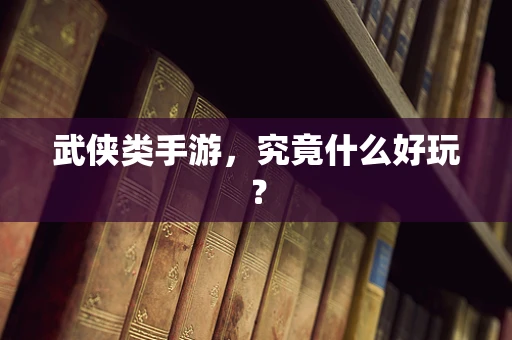 武侠类手游，究竟什么好玩？