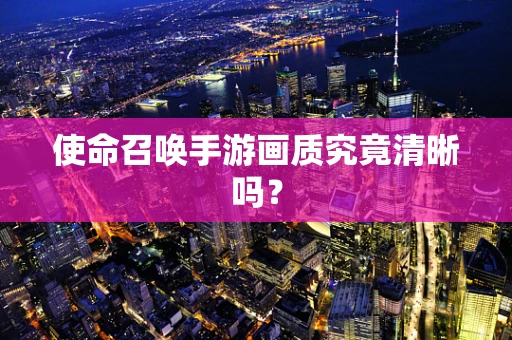 使命召唤手游画质究竟清晰吗？