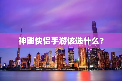 神雕侠侣手游该选什么？