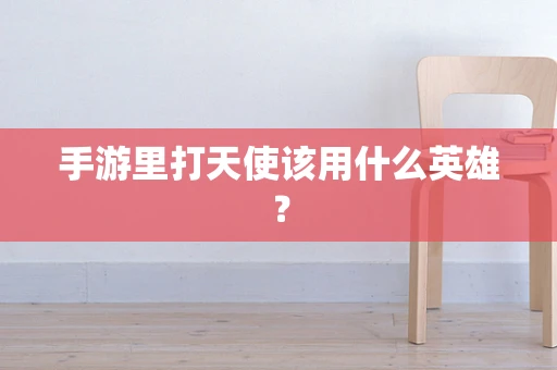 手游里打天使该用什么英雄？