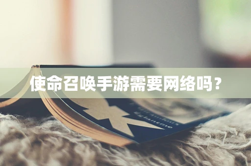 使命召唤手游需要网络吗？