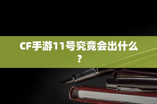 CF手游11号究竟会出什么？