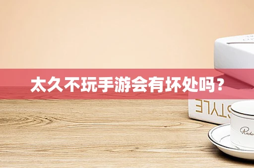 太久不玩手游会有坏处吗？