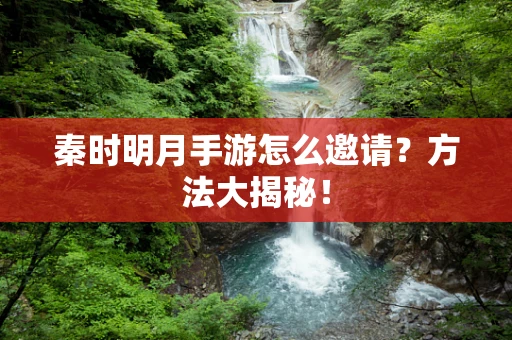 秦时明月手游怎么邀请？方法大揭秘！