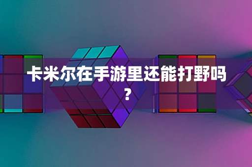 卡米尔在手游里还能打野吗？