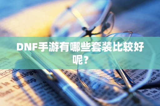 DNF手游有哪些套装比较好呢？