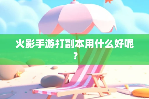 火影手游打副本用什么好呢？