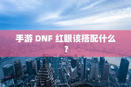 手游 DNF 红眼该搭配什么？