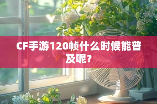 CF手游120帧什么时候能普及呢？