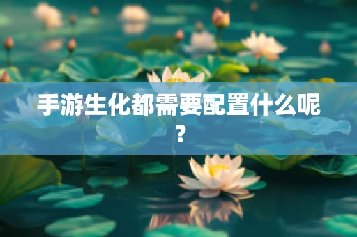 手游生化都需要配置什么呢？