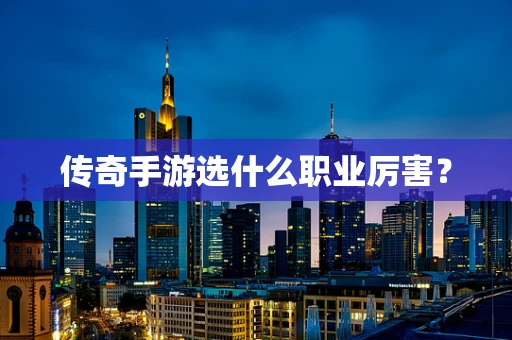 传奇手游选什么职业厉害？