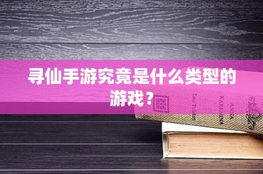 寻仙手游究竟是什么类型的游戏？