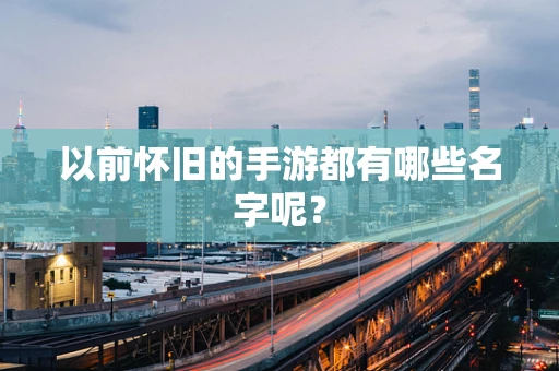 以前怀旧的手游都有哪些名字呢？