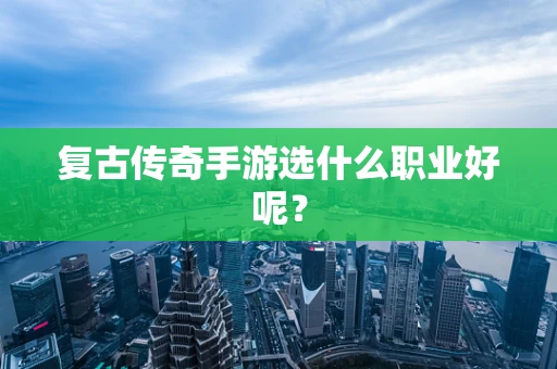 复古传奇手游选什么职业好呢？