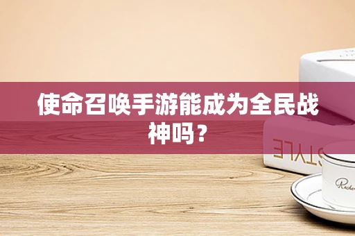 使命召唤手游能成为全民战神吗？