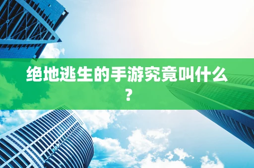 绝地逃生的手游究竟叫什么？