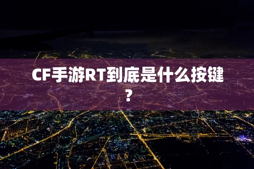 CF手游RT到底是什么按键？