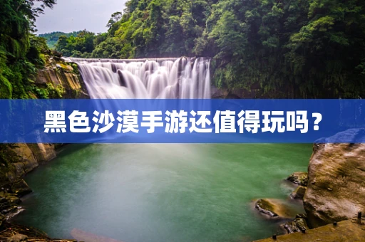 黑色沙漠手游还值得玩吗？