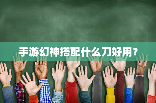 手游幻神搭配什么刀好用？