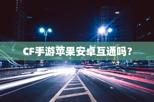 CF手游苹果安卓互通吗？