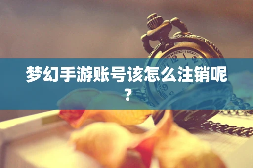梦幻手游账号该怎么注销呢？