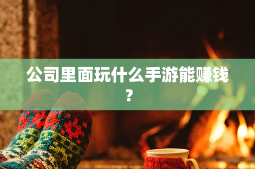 公司里面玩什么手游能赚钱？