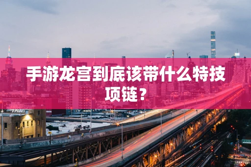 手游龙宫到底该带什么特技项链？