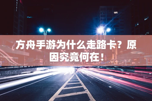 方舟手游为什么走路卡？原因究竟何在！