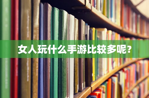 女人玩什么手游比较多呢？