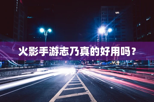 火影手游志乃真的好用吗？