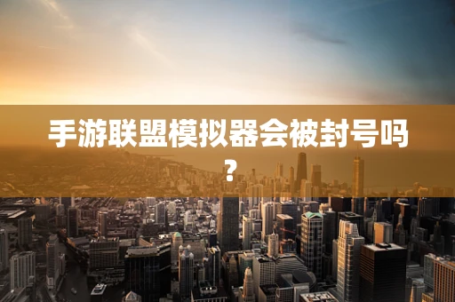 手游联盟模拟器会被封号吗？