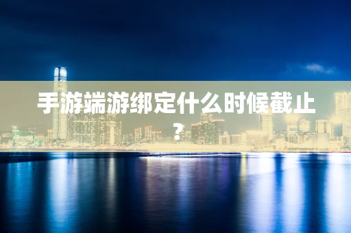 手游端游绑定什么时候截止？