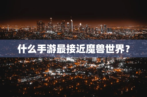 什么手游最接近魔兽世界？