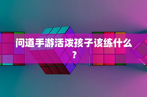 问道手游活泼孩子该练什么？