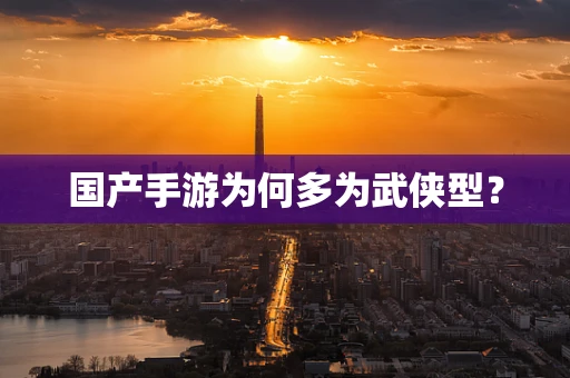 国产手游为何多为武侠型？