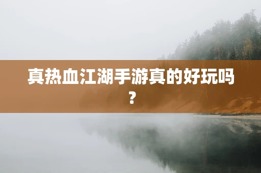 真热血江湖手游真的好玩吗？