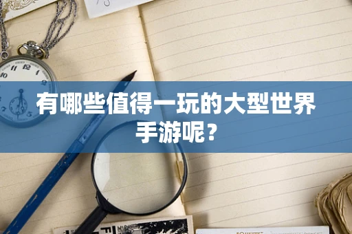 有哪些值得一玩的大型世界手游呢？