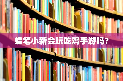 蜡笔小新会玩吃鸡手游吗？
