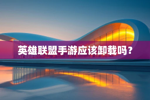 英雄联盟手游应该卸载吗？