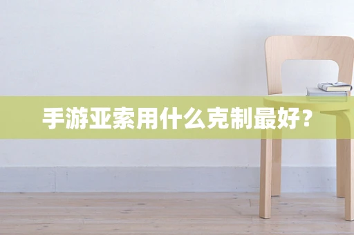 手游亚索用什么克制最好？