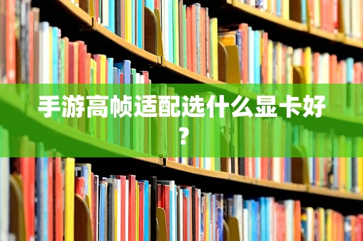 手游高帧适配选什么显卡好？