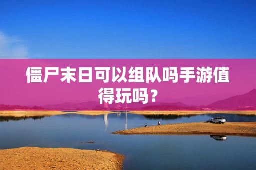 僵尸末日可以组队吗手游值得玩吗？
